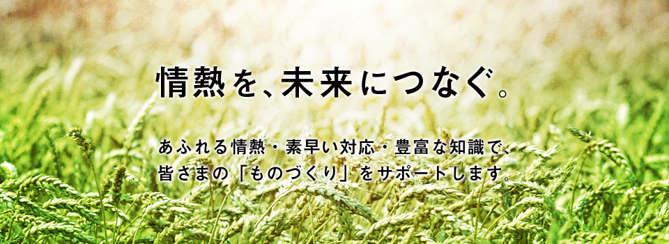 情熱を、未来につなぐ。あふれる情熱・素早い対応・豊富な知識で、皆さまの「ものづくり」をサポートします。