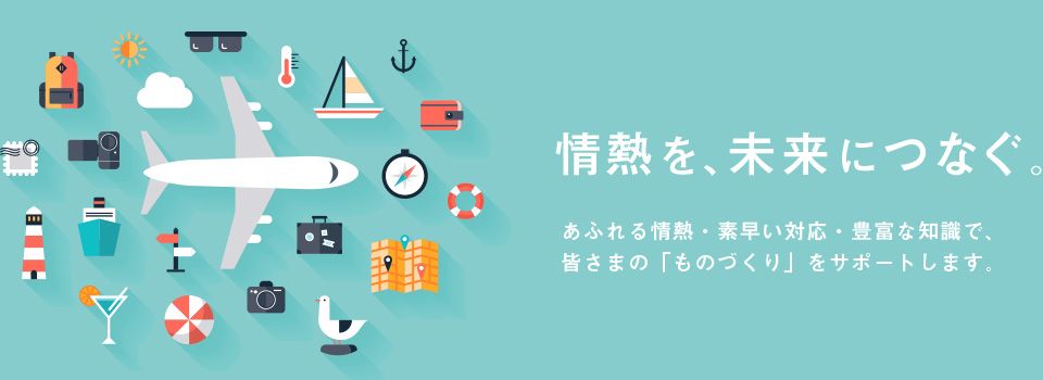 情熱を、未来につなぐ。あふれる情熱・素早い対応・豊富な知識で、皆さまの「ものづくり」をサポートします。