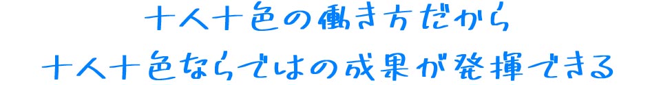 十人十色の働き方だから十人十色ならではの成果が発揮できる